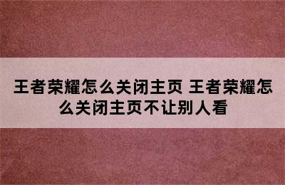 王者荣耀怎么关闭主页 王者荣耀怎么关闭主页不让别人看